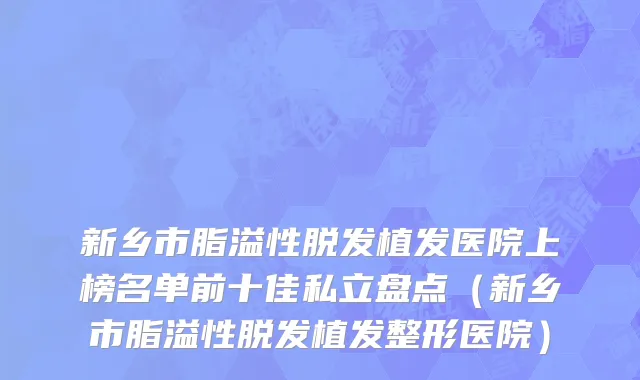 新乡市脂溢性脱发植发医院上榜名单前十佳私立盘点（新乡市脂溢性脱发植发整形医院）