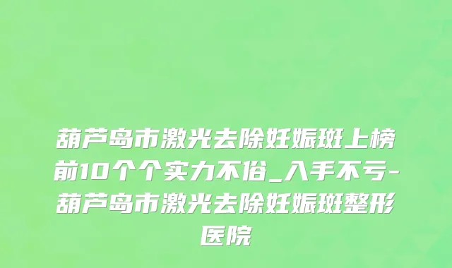 葫芦岛市激光去除妊娠斑上榜前10个个实力不俗_入手不亏-葫芦岛市激光去除妊娠斑整形医院