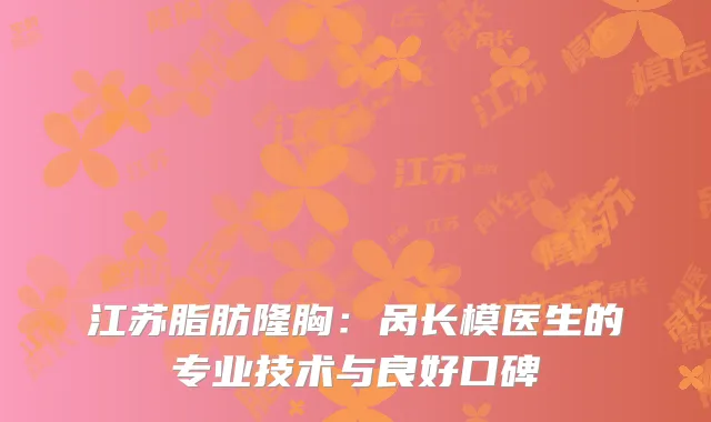 江苏脂肪隆胸：呙长模医生的专业技术与良好口碑