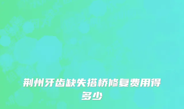 荆州牙齿缺失搭桥修复费用得多少