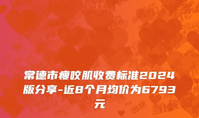 常德市瘦咬肌收费标准2024版分享-近8个月均价为6793元