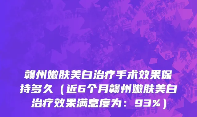 赣州嫩肤美白治疗手术效果保持多久(近6个月赣州嫩肤美白治疗效果满意度为:93%)