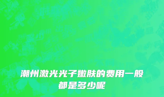 潮州激光光子嫩肤的费用一般都是多少呢