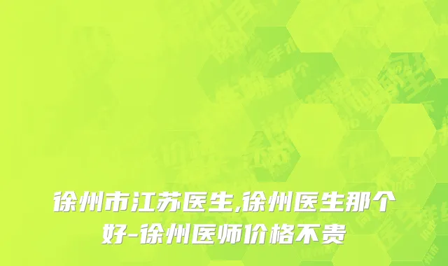徐州市江苏医生,徐州医生那个好-徐州医师价格不贵