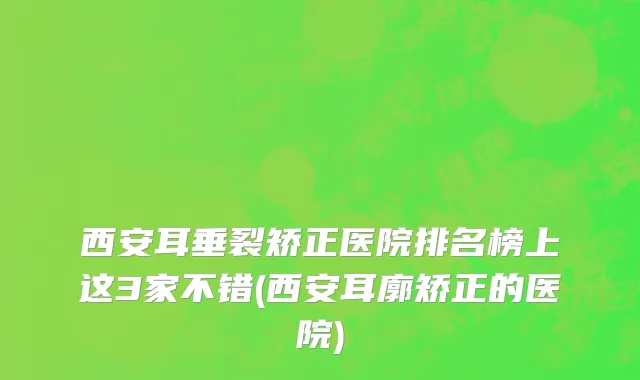 西安耳垂裂矫正医院排名榜上这3家不错(西安耳廓矫正的医院)