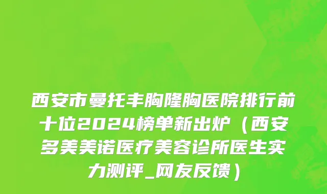 西安市曼托丰胸隆胸医院排行前十位2024榜单新出炉（西安多美美诺医疗美容诊所医生实力测评_网友反馈）