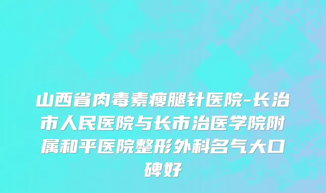 山西省肉毒素瘦腿针医院-长治市人民医院与长市治医学院附属和平医院整形外科名气大口碑好