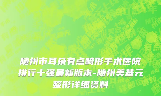 随州市耳朵有点畸形手术医院排行十强最新版本-随州美基元整形详细资料