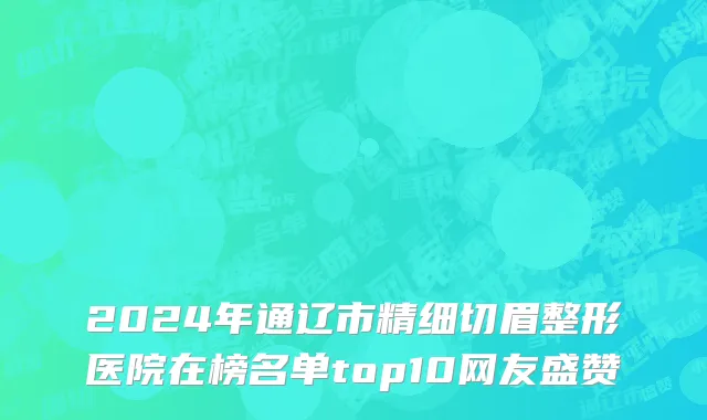 2024年通辽市精细切眉整形医院在榜名单top10网友盛赞
