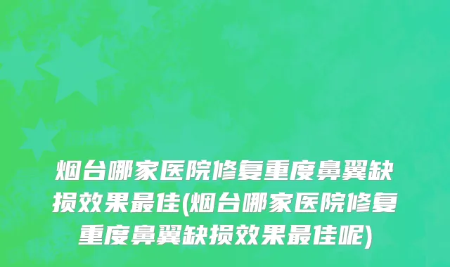 烟台哪家医院修复重度鼻翼缺损效果最佳(烟台哪家医院修复重度鼻翼缺损效果最佳呢)