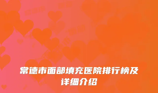常德市面部填充医院排行榜及详细介绍