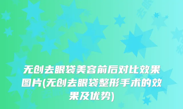 无创去眼袋美容前后对比效果图片(无创去眼袋整形手术的效果及优势)