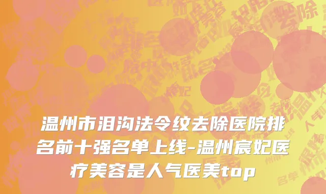 温州市泪沟法令纹去除医院排名前十强名单上线-温州宸妃医疗美容是人气医美top