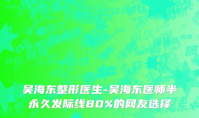 吴海东整形医生-吴海东医师半永久发际线80%的网友选择