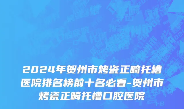 2024年贺州市烤瓷正畸托槽医院排名榜前十名必看-贺州市烤瓷正畸托槽口腔医院