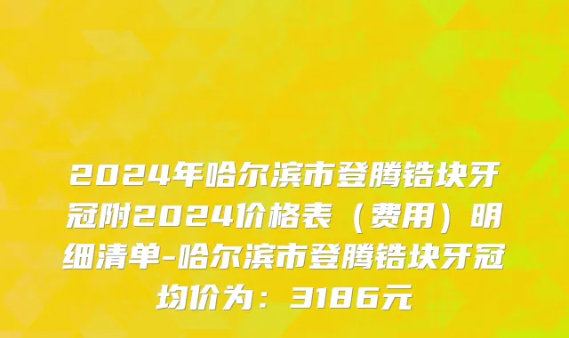 2024年哈尔滨市登腾锆块牙冠附2024价格表（费用）明细清单-哈尔滨市登腾锆块牙冠均价为：3186元