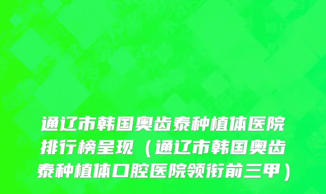 通辽市韩国奥齿泰种植体医院排行榜呈现（通辽市韩国奥齿泰种植体口腔医院领衔前三甲）
