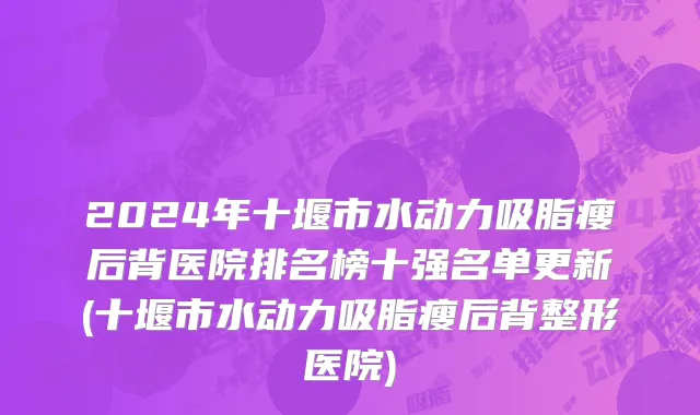 2024年十堰市水动力吸脂瘦后背医院排名榜十强名单更新(十堰市水动力吸脂瘦后背整形医院)