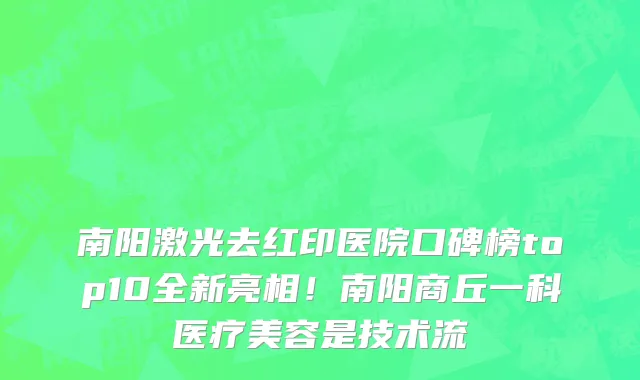 南阳激光去红印医院口碑榜top10全新亮相！南阳商丘一科医疗美容是技术流