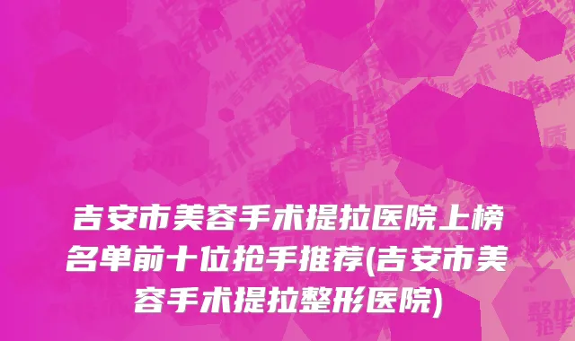 吉安市美容手术提拉医院上榜名单前十位抢手推荐(吉安市美容手术提拉整形医院)