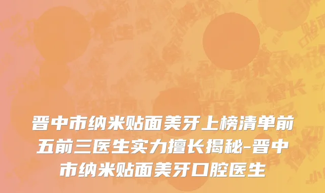 晋中市纳米贴面美牙上榜清单前五前三医生实力擅长揭秘-晋中市纳米贴面美牙口腔医生