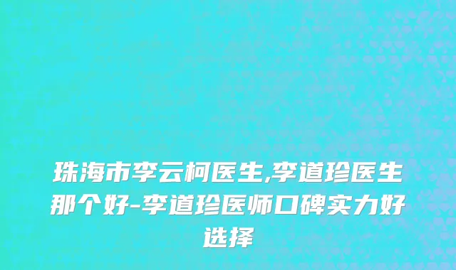 珠海市李云柯医生,李道珍医生那个好-李道珍医师口碑实力好选择