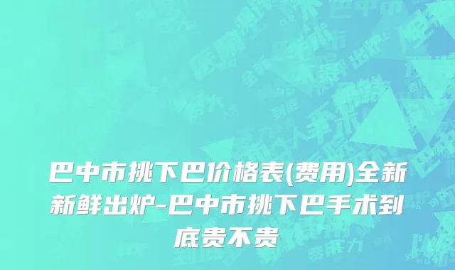 巴中市挑下巴价格表(费用)全新新鲜出炉-巴中市挑下巴手术到底贵不贵