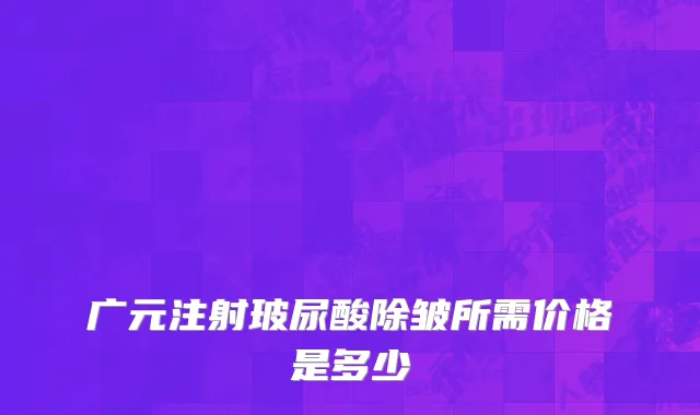 广元注射玻尿酸除皱所需价格是多少
