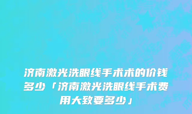 济南激光洗眼线手术术的价钱多少「济南激光洗眼线手术费用大致要多少」
