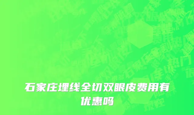 石家庄埋线全切双眼皮费用有优惠吗
