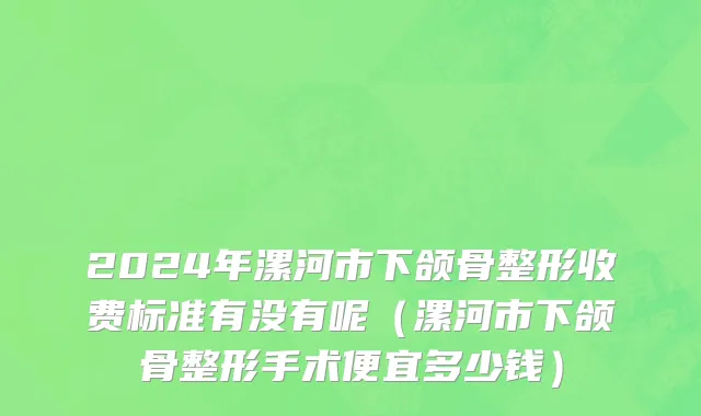 2024年漯河市下颌骨整形收费标准有没有呢（漯河市下颌骨整形手术便宜多少钱）