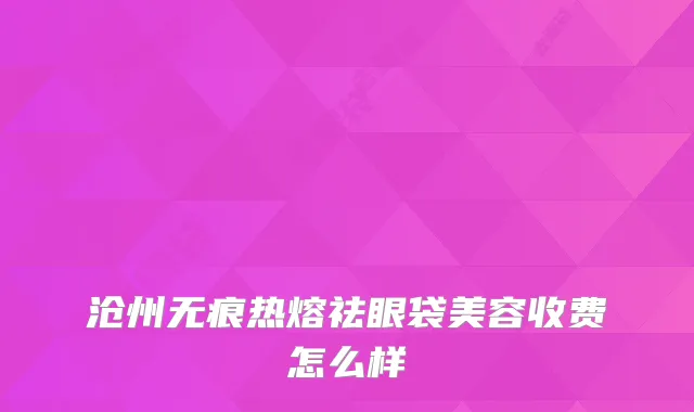 沧州无痕热熔祛眼袋美容收费怎么样