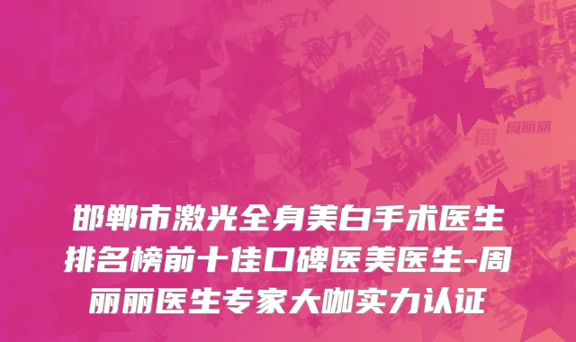 邯郸市激光全身美白手术医生排名榜前十佳口碑医美医生-周丽丽医生专家大咖实力认证