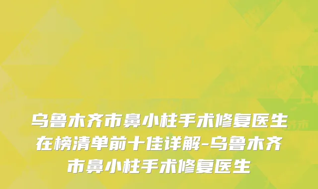 乌鲁木齐市鼻小柱手术修复医生在榜清单前十佳详解-乌鲁木齐市鼻小柱手术修复医生