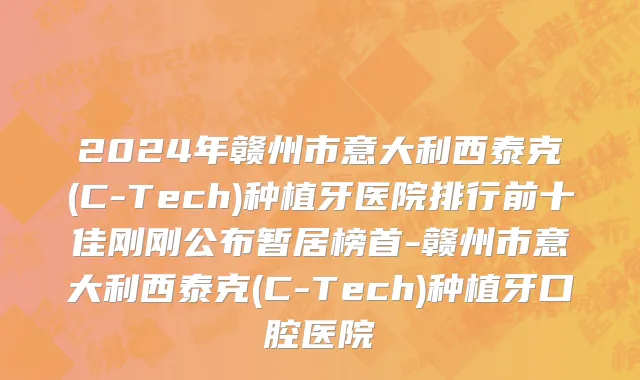 2024年赣州市意大利西泰克(C-Tech)种植牙医院排行前十佳刚刚公布暂居榜首-赣州市意大利西泰克(C-Tech)种植牙口腔医院