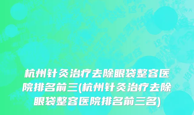 杭州针灸治疗去除眼袋整容医院排名前三(杭州针灸治疗去除眼袋整容医院排名前三名)