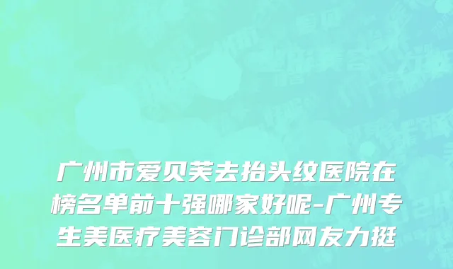 广州市爱贝芙去抬头纹医院在榜名单前十强哪家好呢-广州专生美医疗美容门诊部网友力挺