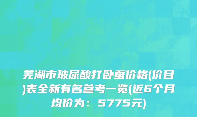 芜湖市玻尿酸打卧蚕价格(价目)表全新有名参考一览(近6个月均价为：5775元)