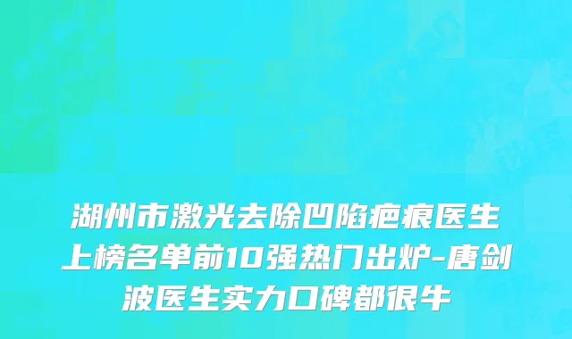 湖州市激光去除凹陷疤痕医生上榜名单前10强热门出炉-唐剑波医生实力口碑都很牛