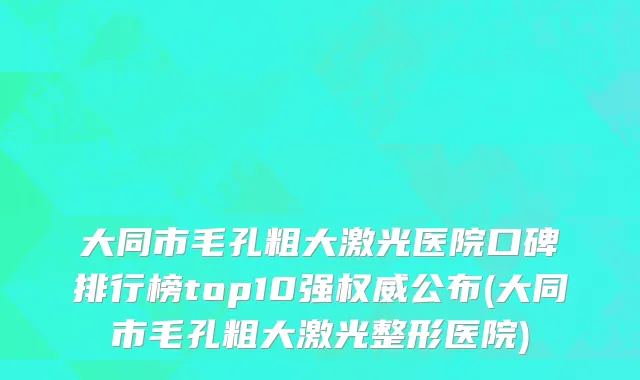 大同市毛孔粗大激光医院口碑排行榜top10强权威公布(大同市毛孔粗大激光整形医院)