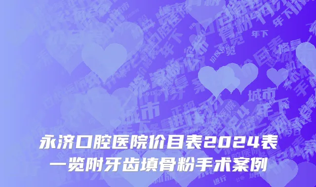 永济口腔医院价目表2024表一览附牙齿填骨粉手术案例
