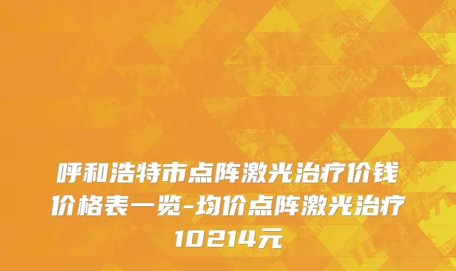 呼和浩特市点阵激光治疗价钱价格表一览-均价点阵激光治疗10214元