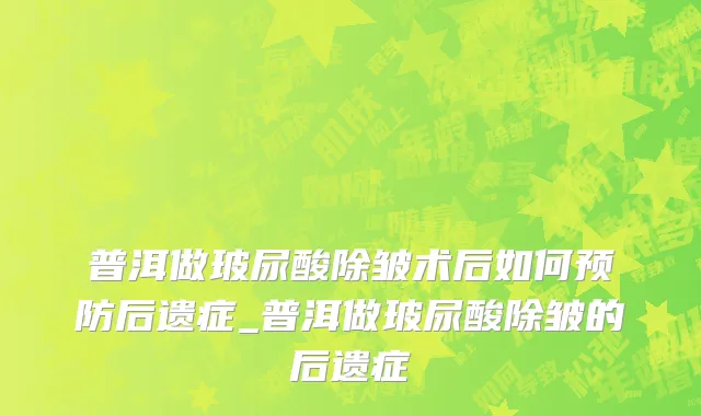 普洱做玻尿酸除皱术后如何预防后遗症_普洱做玻尿酸除皱的后遗症