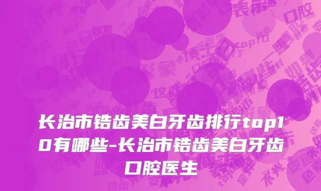 长治市锆齿美白牙齿排行top10有哪些-长治市锆齿美白牙齿口腔医生