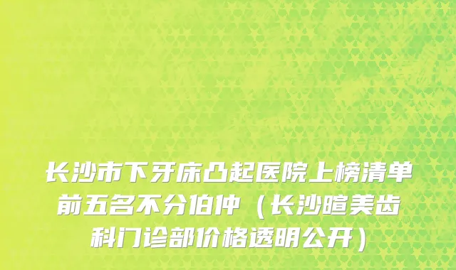 长沙市下牙床凸起医院上榜清单前五名不分伯仲（长沙暄美齿科门诊部价格透明公开）