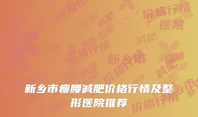 新乡市瘦腰减肥价格行情及整形医院推荐