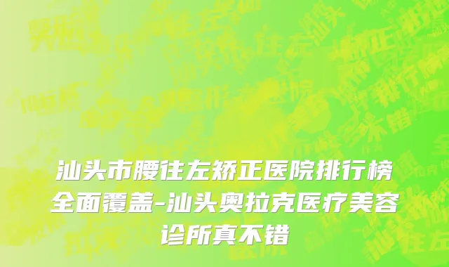 汕头市腰往左矫正医院排行榜全面覆盖-汕头奥拉克医疗美容诊所真不错