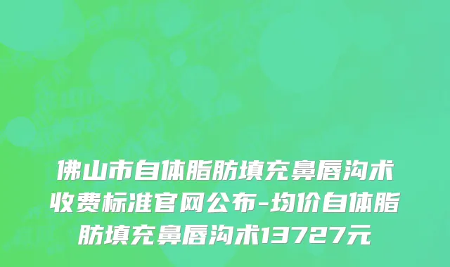 佛山市自体脂肪填充鼻唇沟术收费标准官网公布-均价自体脂肪填充鼻唇沟术13727元