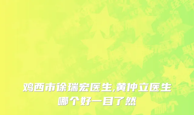 鸡西市徐瑞宏医生,黄仲立医生哪个好一目了然