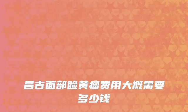 昌吉面部睑黄瘤费用大概需要多少钱